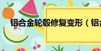 铝合金轮毂修复变形(铝合金轮毂修复)