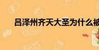 吕泽州齐天大圣为什么被删(吕泽州)
