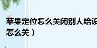 苹果定位怎么关闭别人给设的定位(苹果定位怎么关)