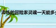 淬炼的冒险家灵魂一天能多少(冒险家灵魂)