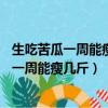 生吃苦瓜一周能瘦20斤早上吃或晚上吃才能减肥（生吃苦瓜一周能瘦几斤）
