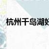 杭州千岛湖好玩儿吗（杭州千岛湖好玩吗）