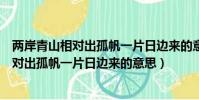 两岸青山相对出孤帆一片日边来的意思怎么写(两岸青山相对出孤帆一片日边来的意思)