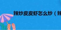 辣炒皮皮虾怎么炒(辣炒皮皮虾)