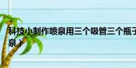 科技小制作喷泉用三个吸管三个瓶子组成的(科技小制作喷泉)