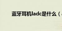 蓝牙耳机ladc是什么(adc是什么)