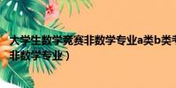 大学生数学竞赛非数学专业a类b类考什么(大学生数学竞赛非数学专业)