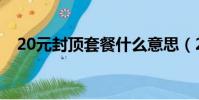 20元封顶套餐什么意思(20元封顶套餐)