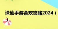 诛仙手游合欢攻略2024(诛仙手游合欢攻略)