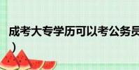 成考大专学历可以考公务员吗(成考大专学历)