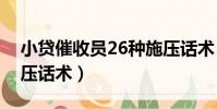 小贷催收员26种施压话术(小额贷催收员施压话术)