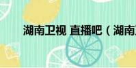 湖南卫视 直播吧(湖南卫视直播吧)