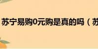 苏宁易购0元购是真的吗(苏宁易购的0元购)