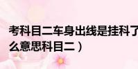 考科目二车身出线是挂科了吗(车身出线是什么意思科目二)