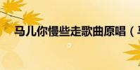 马儿你慢些走歌曲原唱(马儿你慢些走)