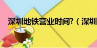 深圳地铁营业时间?(深圳地铁营业时间)
