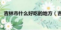 吉林市什么好吃的地方(吉林市什么好吃)