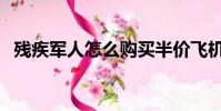 残疾军人怎么购买半价飞机票(残疾军人)