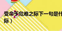 受命于危难之际下一句是什么(受命于危难之际)