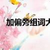 加偏旁组词大全二年级（加偏旁组词大全）