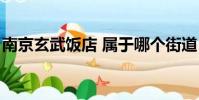 南京玄武饭店 属于哪个街道(南京玄武饭店)