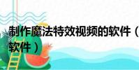 制作魔法特效视频的软件(魔法特效视频制作软件)