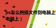 ps怎么扫描文件到电脑上(怎么扫描文件到电脑上)