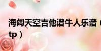 海阔天空吉他谱牛人乐谱(海阔天空吉他谱gtp)