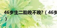 46岁生二胎晚不晚?(46岁的女人生二胎好处)