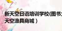 新天空日语培训学校(图书大厦店)怎么样(新天空渔具商城)