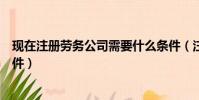 现在注册劳务公司需要什么条件(注册劳务公司需要什么条件)