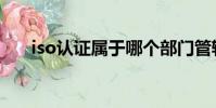 iso认证属于哪个部门管辖(iso认证)