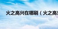 火之高兴在哪刷(火之高兴梗是咋来的)
