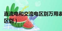 直流电和交流电区别万用表(直流电和交流电区别)