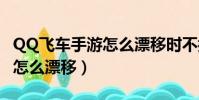 QQ飞车手游怎么漂移时不拖漂(qq飞车手游怎么漂移)