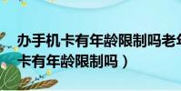 办手机卡有年龄限制吗老年人80岁(办手机卡有年龄限制吗)