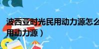 波西亚时光民用动力源怎么用(波西亚时光民用动力源)