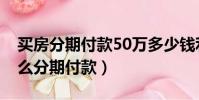 买房分期付款50万多少钱利息(买房50万怎么分期付款)