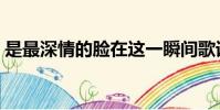 是最深情的脸在这一瞬间歌词(一瞬间歌词)