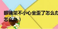 眼镜架不小心坐歪了怎么办(眼镜架被坐歪了怎么办)