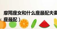 摩羯座女和什么座最配夫妻(摩羯座女和什么座最配)