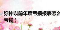 弥补以前年度亏损报表怎么填(弥补以前年度亏损)