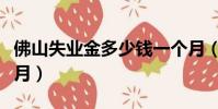佛山失业金多少钱一个月(失业金多少钱一个月)
