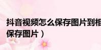 抖音视频怎么保存图片到相册(抖音视频怎么保存图片)