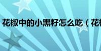 花椒中的小黑籽怎么吃(花椒里的黑籽用途)