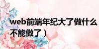 web前端年纪大了做什么(web前端多少岁不能做了)