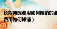 长期待摊费用如何摊销的会计科目(长期待摊费用如何摊销)