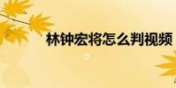 林钟宏将怎么判视频(林钟宏)