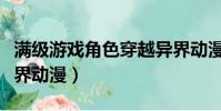 满级游戏角色穿越异界动漫(主角满级穿越异界动漫)