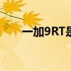 一加9RT是3K价位最能拍的性能手机